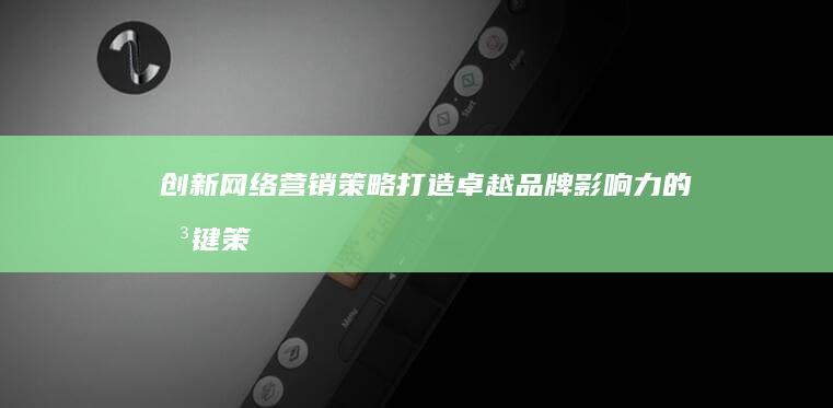 创新网络营销策略：打造卓越品牌影响力的关键策略与技巧