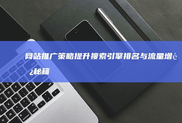 网站推广策略：提升搜索引擎排名与流量增长秘籍